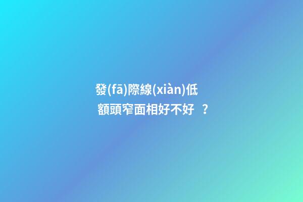 發(fā)際線(xiàn)低 額頭窄面相好不好？